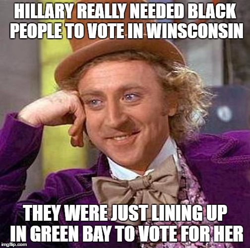 Creepy Condescending Wonka Meme | HILLARY REALLY NEEDED BLACK PEOPLE TO VOTE IN WINSCONSIN; THEY WERE JUST LINING UP IN GREEN BAY TO VOTE FOR HER | image tagged in memes,creepy condescending wonka | made w/ Imgflip meme maker