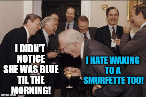 Laughing Men In Suits Meme | I DIDN'T NOTICE SHE WAS BLUE TIL THE MORNING! I HATE WAKING TO A  SMURFETTE TOO! | image tagged in memes,laughing men in suits | made w/ Imgflip meme maker