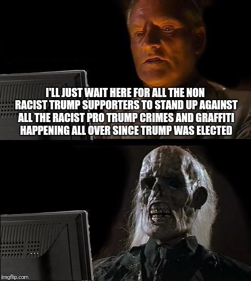 I'll Just Wait Here | I'LL JUST WAIT HERE FOR ALL THE NON RACIST TRUMP SUPPORTERS TO STAND UP AGAINST ALL THE RACIST PRO TRUMP CRIMES AND GRAFFITI HAPPENING ALL OVER SINCE TRUMP WAS ELECTED | image tagged in memes,ill just wait here | made w/ Imgflip meme maker