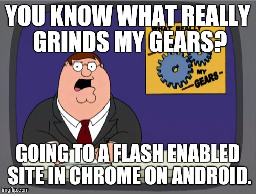 Peter Griffin News Meme | YOU KNOW WHAT REALLY GRINDS MY GEARS? GOING TO A FLASH ENABLED SITE IN CHROME ON ANDROID. | image tagged in memes,peter griffin news | made w/ Imgflip meme maker