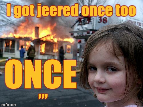 Disaster Girl Meme | I got jeered once too; ONCE; ,,, | image tagged in memes,disaster girl | made w/ Imgflip meme maker