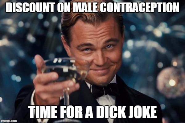 Leonardo Dicaprio Cheers Meme | DISCOUNT ON MALE CONTRACEPTION; TIME FOR A DICK JOKE | image tagged in memes,leonardo dicaprio cheers | made w/ Imgflip meme maker