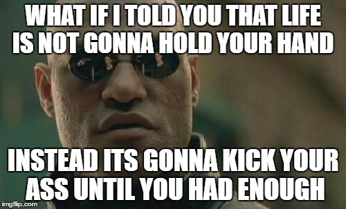 Matrix Morpheus | WHAT IF I TOLD YOU THAT LIFE IS NOT GONNA HOLD YOUR HAND; INSTEAD ITS GONNA KICK YOUR ASS UNTIL YOU HAD ENOUGH | image tagged in memes,matrix morpheus | made w/ Imgflip meme maker