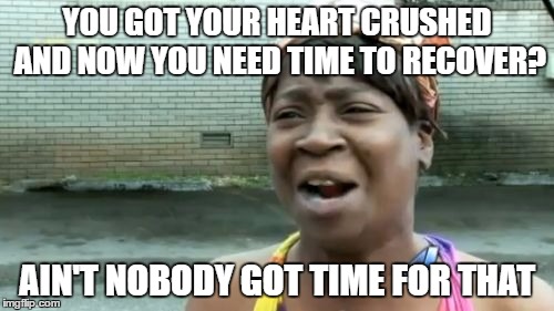 Ain't Nobody Got Time For That | YOU GOT YOUR HEART CRUSHED AND NOW YOU NEED TIME TO RECOVER? AIN'T NOBODY GOT TIME FOR THAT | image tagged in memes,aint nobody got time for that | made w/ Imgflip meme maker