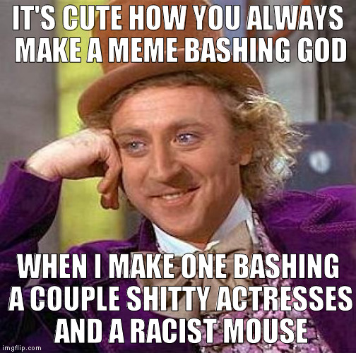 Creepy Condescending Wonka | IT'S CUTE HOW YOU ALWAYS MAKE A MEME BASHING GOD; WHEN I MAKE ONE BASHING A COUPLE SHITTY ACTRESSES AND A RACIST MOUSE | image tagged in memes,creepy condescending wonka | made w/ Imgflip meme maker