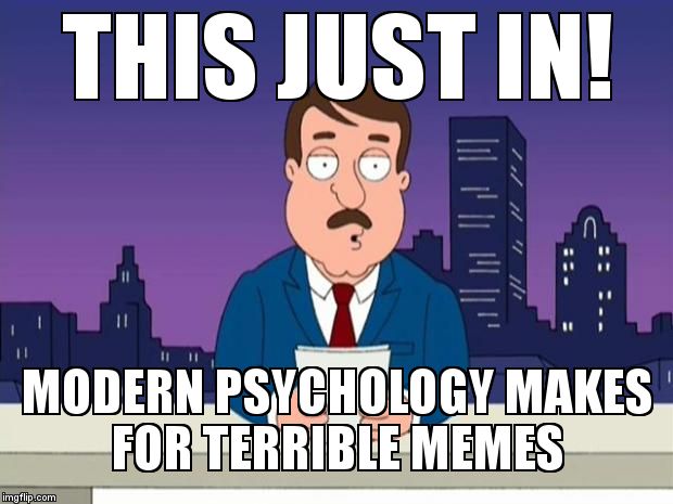 Tom Tucker | THIS JUST IN! MODERN PSYCHOLOGY MAKES FOR TERRIBLE MEMES | image tagged in tom tucker | made w/ Imgflip meme maker