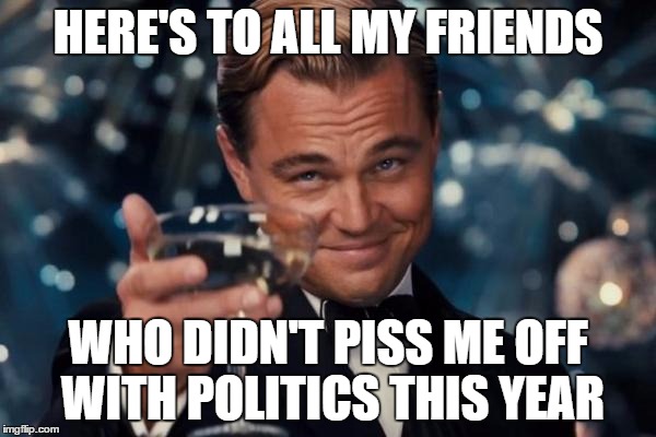Leonardo Dicaprio Cheers Meme | HERE'S TO ALL MY FRIENDS; WHO DIDN'T PISS ME OFF WITH POLITICS THIS YEAR | image tagged in memes,leonardo dicaprio cheers | made w/ Imgflip meme maker