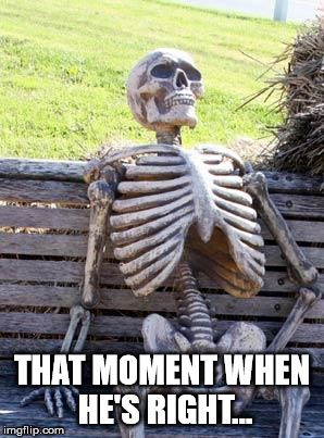 THAT MOMENT WHEN HE'S RIGHT... | image tagged in memes,waiting skeleton | made w/ Imgflip meme maker