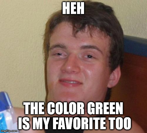 HEH THE COLOR GREEN IS MY FAVORITE TOO | image tagged in memes,10 guy | made w/ Imgflip meme maker