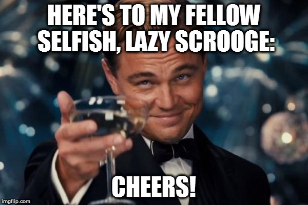 Leonardo Dicaprio Cheers Meme | HERE'S TO MY FELLOW SELFISH, LAZY SCROOGE:; CHEERS! | image tagged in memes,leonardo dicaprio cheers | made w/ Imgflip meme maker