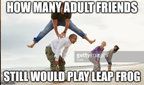 Leap Frog Meme | HOW MANY ADULT FRIENDS; STILL WOULD PLAY LEAP FROG | image tagged in weird stuff i do potoo | made w/ Imgflip meme maker