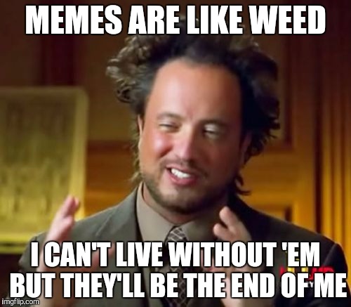 Memes and Weed | MEMES ARE LIKE WEED; I CAN'T LIVE WITHOUT 'EM BUT THEY'LL BE THE END OF ME | image tagged in weed,drugs,meme,aliens | made w/ Imgflip meme maker