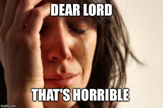First World Problems Meme | DEAR LORD THAT'S HORRIBLE | image tagged in memes,first world problems | made w/ Imgflip meme maker