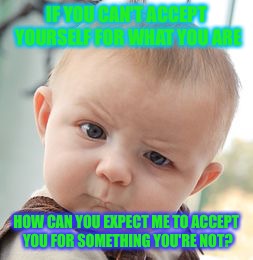 Skeptical Baby | IF YOU CAN'T ACCEPT YOURSELF FOR WHAT YOU ARE; HOW CAN YOU EXPECT ME TO ACCEPT YOU FOR SOMETHING YOU'RE NOT? | image tagged in memes,skeptical baby | made w/ Imgflip meme maker