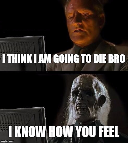 I'll Just Wait Here Meme | I THINK I AM GOING TO DIE BRO; I KNOW HOW YOU FEEL | image tagged in memes,ill just wait here | made w/ Imgflip meme maker
