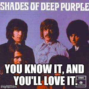 50 shades of Deep Purple | YOU KNOW IT, AND YOU'LL LOVE IT. | image tagged in 50 shades of deep purple | made w/ Imgflip meme maker