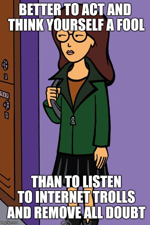BETTER TO ACT AND THINK YOURSELF A FOOL; THAN TO LISTEN TO INTERNET TROLLS AND REMOVE ALL DOUBT | image tagged in memes,daria,paraphrasing lincoln | made w/ Imgflip meme maker