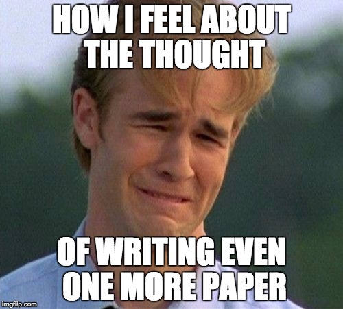 1990s First World Problems Meme | HOW I FEEL ABOUT THE THOUGHT; OF WRITING EVEN ONE MORE PAPER | image tagged in memes,1990s first world problems | made w/ Imgflip meme maker