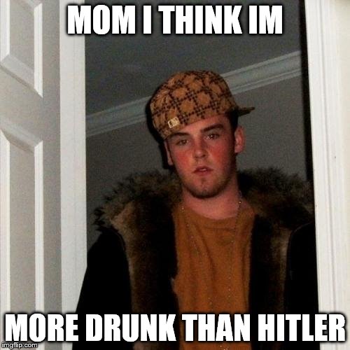 Scumbag Steve | MOM I THINK IM; MORE DRUNK THAN HITLER | image tagged in memes,scumbag steve | made w/ Imgflip meme maker