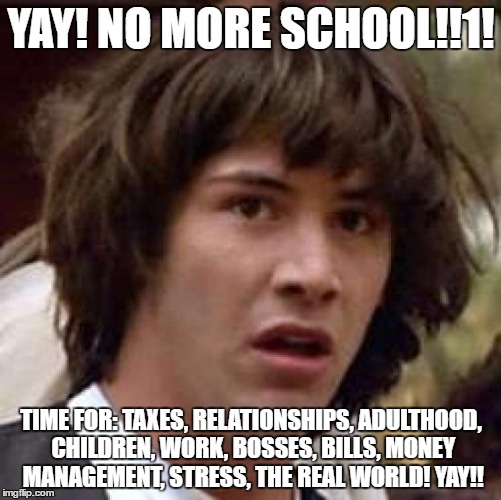 Conspiracy Keanu Meme | YAY! NO MORE SCHOOL!!1! TIME FOR: TAXES, RELATIONSHIPS, ADULTHOOD, CHILDREN, WORK, BOSSES, BILLS, MONEY MANAGEMENT, STRESS, THE REAL WORLD! YAY!! | image tagged in memes,conspiracy keanu | made w/ Imgflip meme maker