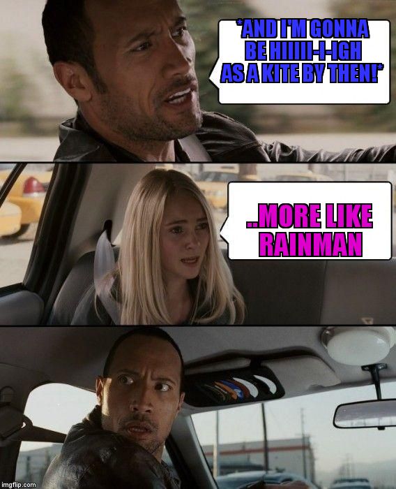 The Rock Driving | *AND I'M GONNA BE HIIIII-I-IGH AS A KITE BY THEN!*; ..MORE LIKE RAINMAN | image tagged in memes,the rock driving | made w/ Imgflip meme maker