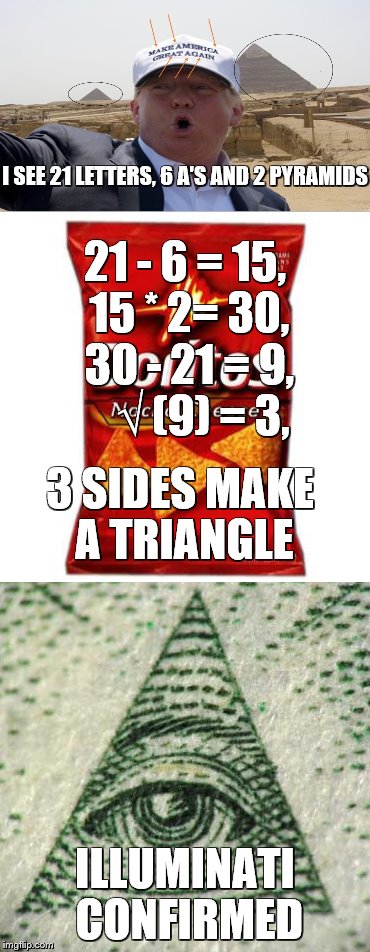 Math can reveal secrets ;) | I SEE 21 LETTERS, 6 A'S AND 2 PYRAMIDS; 21 - 6 = 15, 15 * 2= 30, 30 - 21 = 9,    √ (9) = 3, 3 SIDES MAKE A TRIANGLE; ILLUMINATI CONFIRMED | image tagged in math,illuminati,doritos,donald trump,pyramids,funny | made w/ Imgflip meme maker