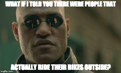 Matrix Morpheus Meme | WHAT IF I TOLD YOU THERE WERE PEOPLE THAT; ACTUALLY RIDE THEIR BIKES OUTSIDE? | image tagged in memes,matrix morpheus | made w/ Imgflip meme maker