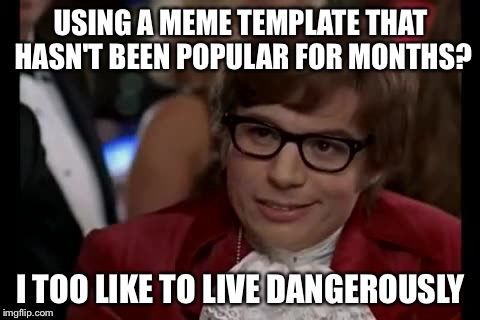 I Too Like To Live Dangerously | USING A MEME TEMPLATE THAT HASN'T BEEN POPULAR FOR MONTHS? I TOO LIKE TO LIVE DANGEROUSLY | image tagged in memes,i too like to live dangerously | made w/ Imgflip meme maker
