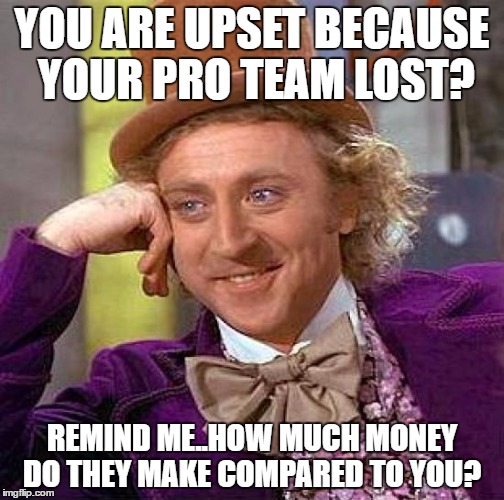 Creepy Condescending Wonka Meme | YOU ARE UPSET BECAUSE YOUR PRO TEAM LOST? REMIND ME..HOW MUCH MONEY DO THEY MAKE COMPARED TO YOU? | image tagged in memes,creepy condescending wonka | made w/ Imgflip meme maker