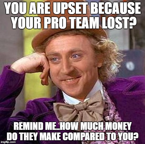 Creepy Condescending Wonka | YOU ARE UPSET BECAUSE YOUR PRO TEAM LOST? REMIND ME..HOW MUCH MONEY DO THEY MAKE COMPARED TO YOU? | image tagged in memes,creepy condescending wonka | made w/ Imgflip meme maker
