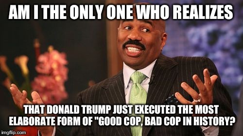 AM I THE ONLY ONE WHO REALIZES; THAT DONALD TRUMP JUST EXECUTED THE MOST ELABORATE FORM OF "GOOD COP, BAD COP IN HISTORY? | image tagged in memes,steve harvey | made w/ Imgflip meme maker