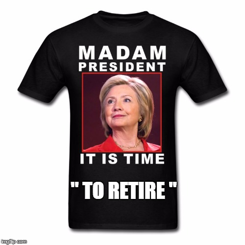 Madam President | " TO RETIRE " | image tagged in madam president,hillary president,hillary shirt | made w/ Imgflip meme maker