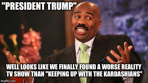Steve Harvey Meme | "PRESIDENT TRUMP"; WELL LOOKS LIKE WE FINALLY FOUND A WORSE REALITY TV SHOW THAN "KEEPING UP WITH THE KARDASHIANS" | image tagged in memes,steve harvey | made w/ Imgflip meme maker