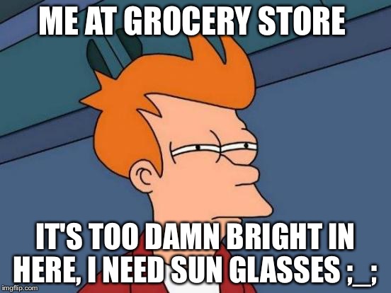 Futurama Fry Meme | ME AT GROCERY STORE; IT'S TOO DAMN BRIGHT IN HERE, I NEED SUN GLASSES ;_; | image tagged in memes,futurama fry | made w/ Imgflip meme maker