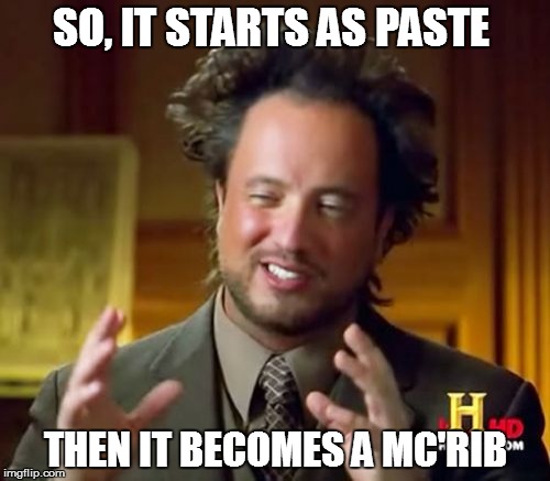 Ancient Aliens | SO, IT STARTS AS PASTE; THEN IT BECOMES A MC'RIB | image tagged in memes,ancient aliens | made w/ Imgflip meme maker