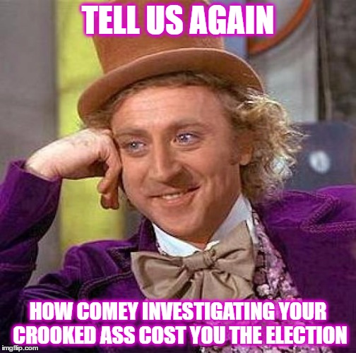 Creepy Condescending Wonka Meme | TELL US AGAIN; HOW COMEY INVESTIGATING YOUR CROOKED ASS COST YOU THE ELECTION | image tagged in memes,creepy condescending wonka | made w/ Imgflip meme maker