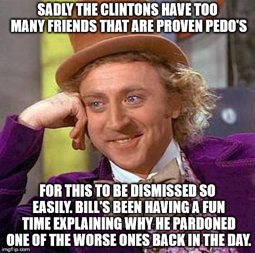 Creepy Condescending Wonka Meme | SADLY THE CLINTONS HAVE TOO MANY FRIENDS THAT ARE PROVEN PEDO'S FOR THIS TO BE DISMISSED SO EASILY. BILL'S BEEN HAVING A FUN TIME EXPLAINING | image tagged in memes,creepy condescending wonka | made w/ Imgflip meme maker