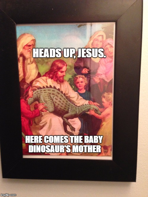 Jesus and dinosaur | HEADS UP, JESUS. HERE COMES THE BABY DINOSAUR'S MOTHER | image tagged in dinosaur | made w/ Imgflip meme maker