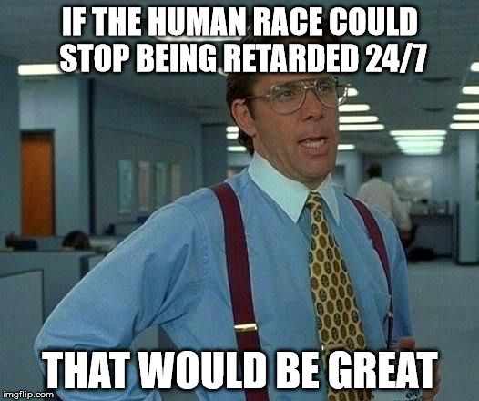 That Would Be Great Meme | IF THE HUMAN RACE COULD STOP BEING RETARDED 24/7 THAT WOULD BE GREAT | image tagged in memes,that would be great | made w/ Imgflip meme maker