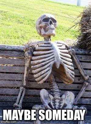 Waiting Skeleton Meme | MAYBE SOMEDAY | image tagged in memes,waiting skeleton | made w/ Imgflip meme maker