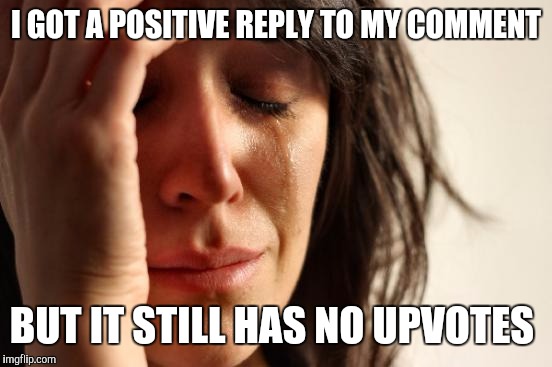 First World Problems | I GOT A POSITIVE REPLY TO MY COMMENT; BUT IT STILL HAS NO UPVOTES | image tagged in memes,first world problems | made w/ Imgflip meme maker