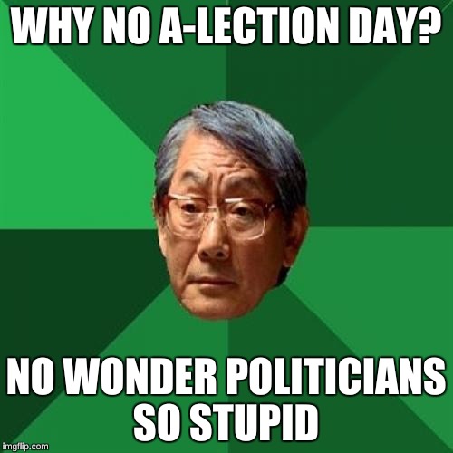 WHY NO A-LECTION DAY? NO WONDER POLITICIANS SO STUPID | made w/ Imgflip meme maker