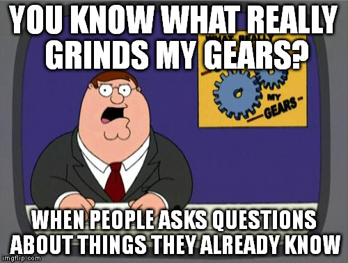 you know what really grinds my gears | YOU KNOW WHAT REALLY GRINDS MY GEARS? WHEN PEOPLE ASKS QUESTIONS ABOUT THINGS THEY ALREADY KNOW | image tagged in you know what really grinds my gears | made w/ Imgflip meme maker