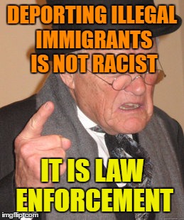 Has Nothing to do with Race at All.
We are a Nation Of Laws. | DEPORTING ILLEGAL IMMIGRANTS IS NOT RACIST; IT IS LAW ENFORCEMENT | image tagged in memes,back in my day | made w/ Imgflip meme maker