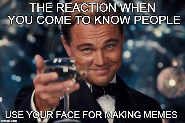 Leonardo Dicaprio Cheers | THE REACTION WHEN YOU COME TO KNOW PEOPLE; USE YOUR FACE FOR MAKING MEMES | image tagged in memes,leonardo dicaprio cheers | made w/ Imgflip meme maker