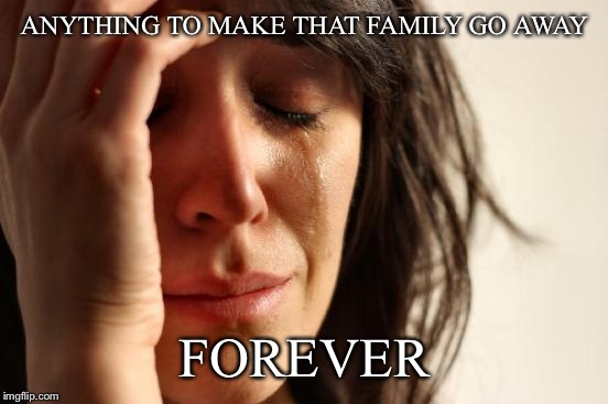 First World Problems Meme | ANYTHING TO MAKE THAT FAMILY GO AWAY FOREVER | image tagged in memes,first world problems | made w/ Imgflip meme maker