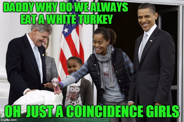 Happy Thankgiving | DADDY WHY DO WE ALWAYS EAT A WHITE TURKEY; OH  JUST A COINCIDENCE GIRLS | image tagged in obama,happy thanksgiving,turkey | made w/ Imgflip meme maker