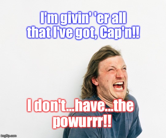 Hysterical Man Scared | I'm givin' 'er all that I've got, Cap'n!! I don't...have...the powurrr!! | image tagged in hysterical man scared | made w/ Imgflip meme maker