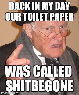 Back In My Day Meme | BACK IN MY DAY OUR TOILET PAPER; WAS CALLED SHITBEGONE | image tagged in memes,back in my day | made w/ Imgflip meme maker