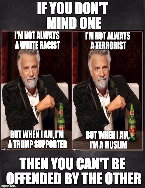 If you don't mind one, you can't be offended by the other (either way) | IF YOU DON'T MIND ONE; THEN YOU CAN'T BE OFFENDED BY THE OTHER | image tagged in dos equis,terrorist,muslim,trump,racist | made w/ Imgflip meme maker